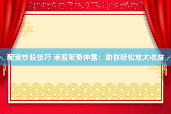 配资炒股技巧 港股配资神器：助你轻松放大收益