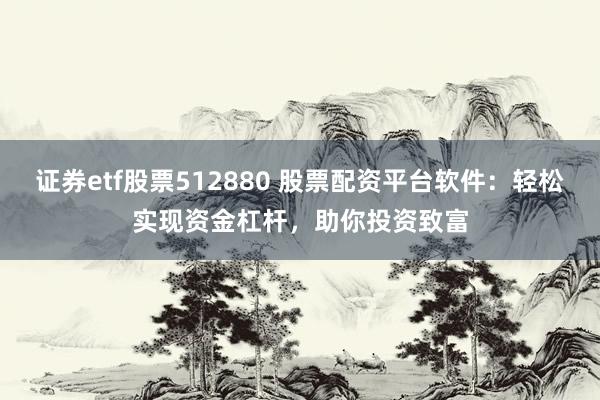证券etf股票512880 股票配资平台软件：轻松实现资金杠杆，助你投资致富
