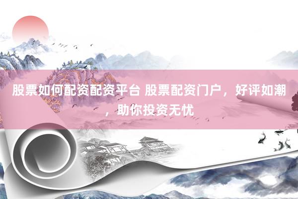 股票如何配资配资平台 股票配资门户，好评如潮，助你投资无忧