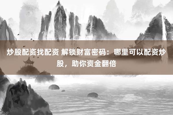 炒股配资找配资 解锁财富密码：哪里可以配资炒股，助你资金翻倍
