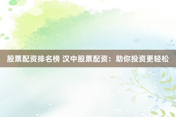 股票配资排名榜 汉中股票配资：助你投资更轻松