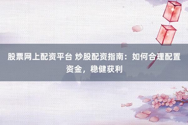 股票网上配资平台 炒股配资指南：如何合理配置资金，稳健获利