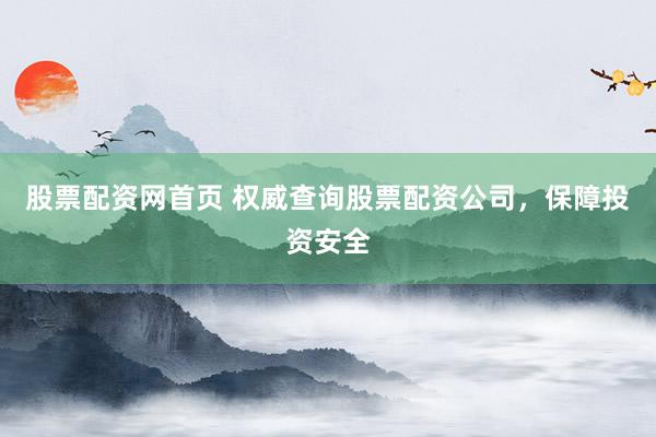股票配资网首页 权威查询股票配资公司，保障投资安全