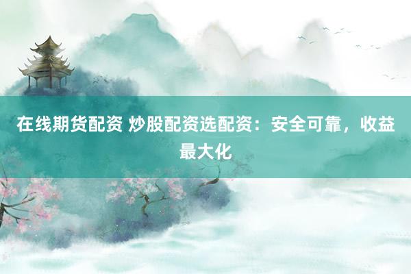 在线期货配资 炒股配资选配资：安全可靠，收益最大化