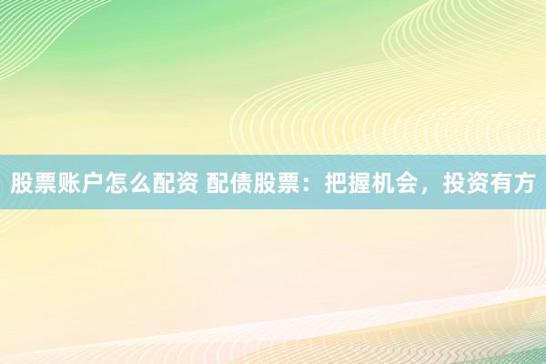 股票账户怎么配资 配债股票：把握机会，投资有方