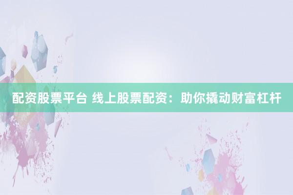 配资股票平台 线上股票配资：助你撬动财富杠杆