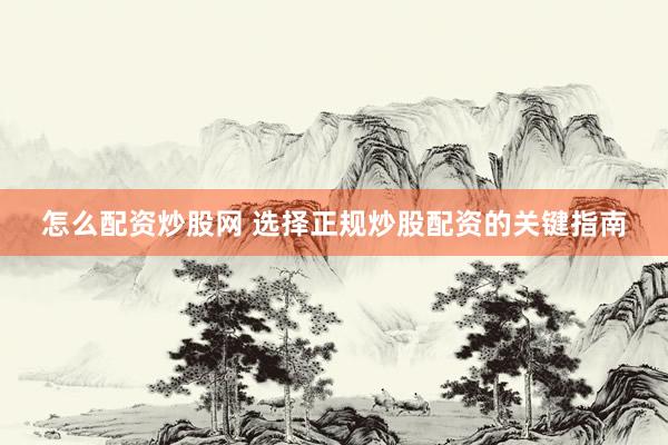 怎么配资炒股网 选择正规炒股配资的关键指南