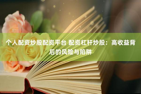 个人配资炒股配资平台 配资杠杆炒股：高收益背后的风险与陷阱