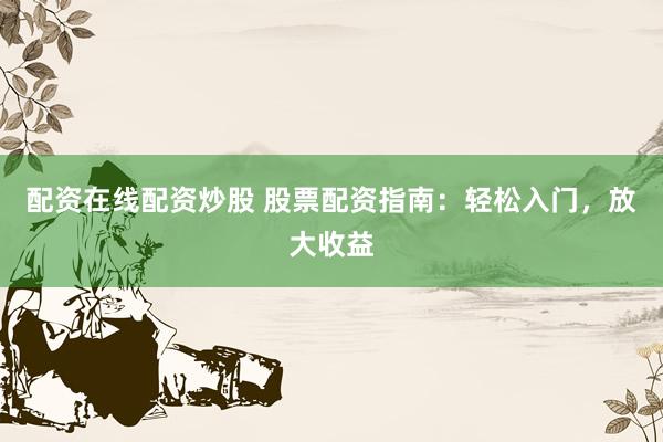 配资在线配资炒股 股票配资指南：轻松入门，放大收益
