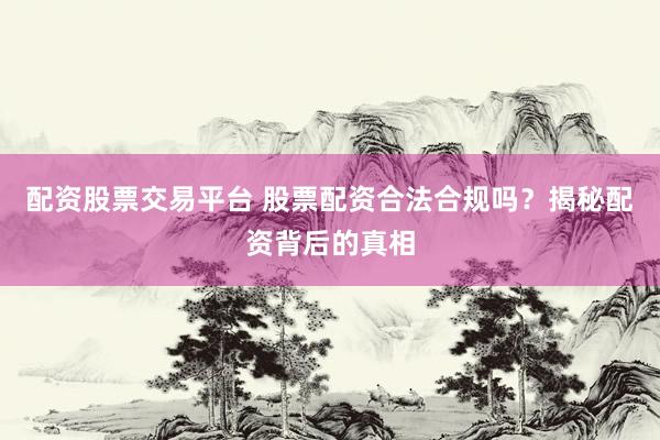 配资股票交易平台 股票配资合法合规吗？揭秘配资背后的真相