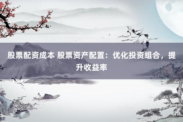 股票配资成本 股票资产配置：优化投资组合，提升收益率
