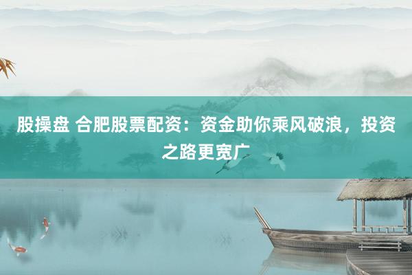 股操盘 合肥股票配资：资金助你乘风破浪，投资之路更宽广