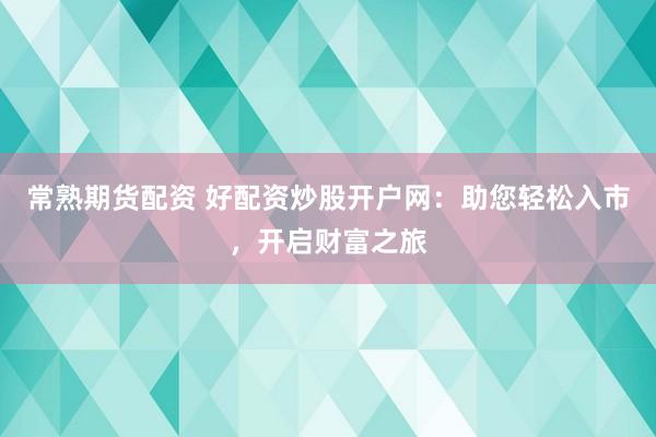 常熟期货配资 好配资炒股开户网：助您轻松入市，开启财富之旅
