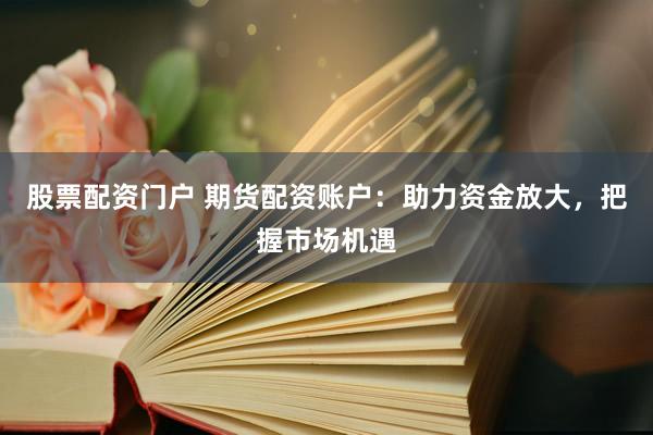 股票配资门户 期货配资账户：助力资金放大，把握市场机遇