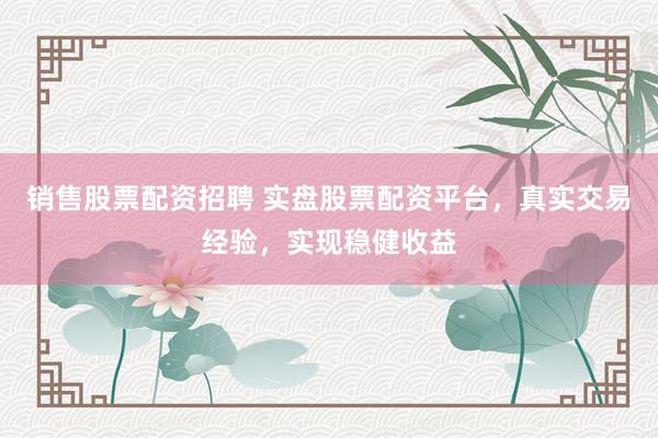 销售股票配资招聘 实盘股票配资平台，真实交易经验，实现稳健收益