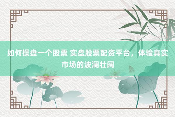 如何操盘一个股票 实盘股票配资平台，体验真实市场的波澜壮阔