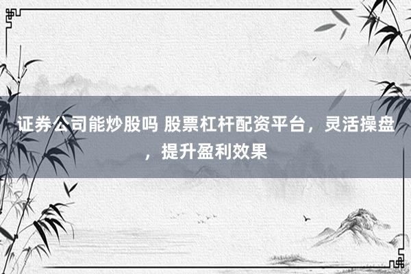 证券公司能炒股吗 股票杠杆配资平台，灵活操盘，提升盈利效果