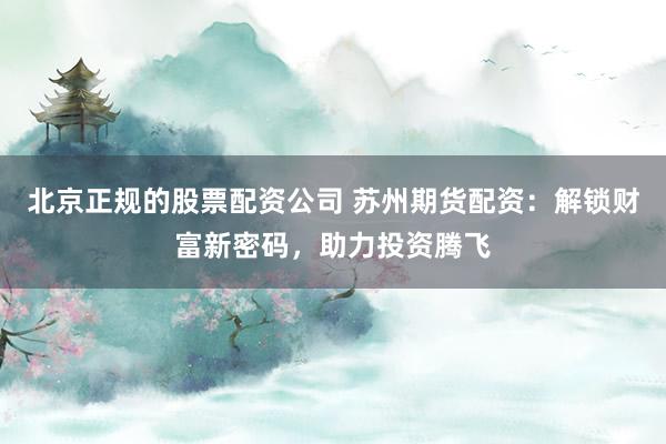北京正规的股票配资公司 苏州期货配资：解锁财富新密码，助力投资腾飞