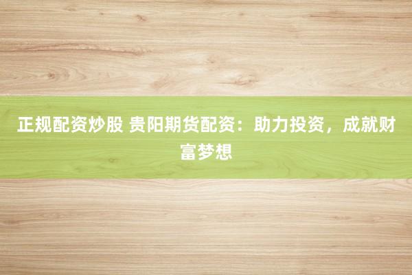 正规配资炒股 贵阳期货配资：助力投资，成就财富梦想