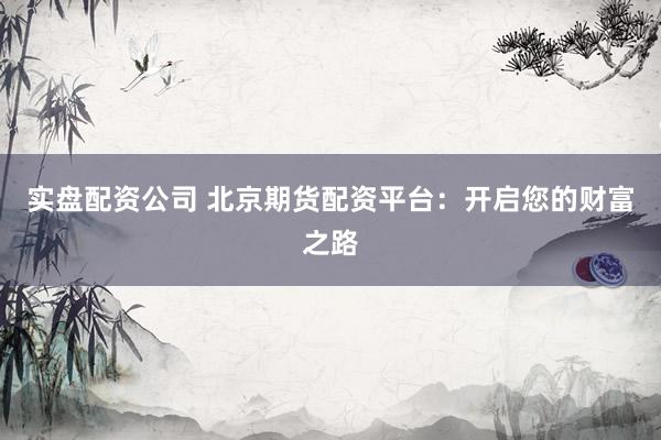 实盘配资公司 北京期货配资平台：开启您的财富之路