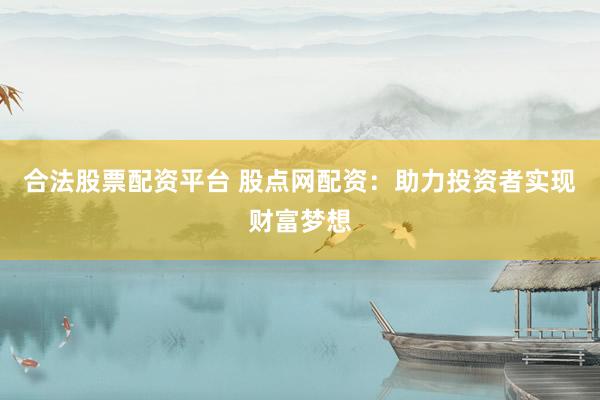 合法股票配资平台 股点网配资：助力投资者实现财富梦想