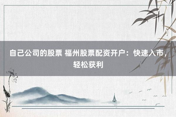 自己公司的股票 福州股票配资开户：快速入市，轻松获利