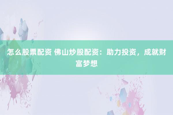 怎么股票配资 佛山炒股配资：助力投资，成就财富梦想