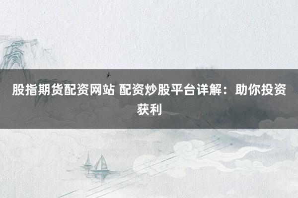 股指期货配资网站 配资炒股平台详解：助你投资获利