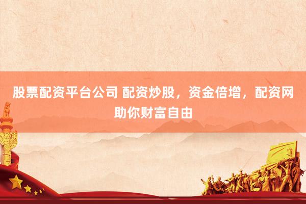 股票配资平台公司 配资炒股，资金倍增，配资网助你财富自由