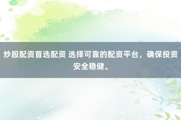 炒股配资首选配资 选择可靠的配资平台，确保投资安全稳健。