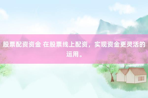 股票配资资金 在股票线上配资，实现资金更灵活的运用。