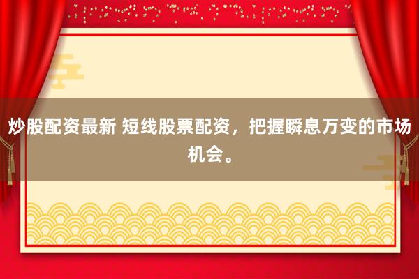 炒股配资最新 短线股票配资，把握瞬息万变的市场机会。