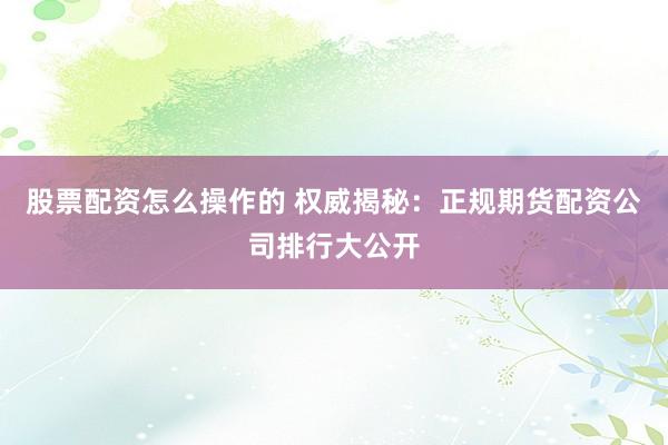 股票配资怎么操作的 权威揭秘：正规期货配资公司排行大公开